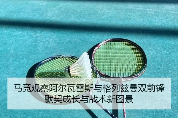 马竞观察阿尔瓦雷斯与格列兹曼双前锋默契成长与战术新图景